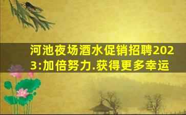 河池夜场酒水促销招聘2023:加倍努力.获得更多幸运